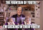 THE FOUNTAIN OF YOUTH I'MSUCKING IN THEIR YOUTH! imgflip.com