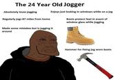 The 24 Year Old Jogger Absolutely loves jogging Enjoys just looking in windows while on a jog Regularly jogs 87 miles from home Boots protect feet in event of window glass while jogging Made some mistakes but is jogging it around Hammer for fixing jog worn boots