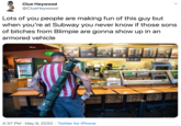 Clue Heywood @ClueHeywood Lots of you people are making fun of this guy but when you're at Subway you never know if those sons of bitches from Blimpie are gonna show up in an armored vehicle WECATER BRING THE BA Exper Pic 4:37 PM · May 9, 2020 · Twitter for iPhone