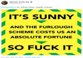 Malcolm Tucker Esq @Tucker5law #StayAlert to what they really mean. IT'S SUNNY AND THE FURLOUGH SCHEME COSTS US AN ABSOLUTE FORTUNE SO F--- IT 5:51 AM · May 10, 2020 · Twitter Web App