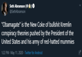 Seth Abramson (@ ) @SethAbramson "Obamagate" is the New Coke of b------- Kremlin conspiracy theories pushed by the President of the United States and his army of red-hatted mummies 1:22 PM - May 11, 2020 · Twitter for Android