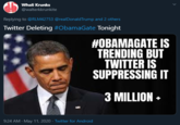 Whali Krunks @walterkkrunkite Replying to @RLM42753 @realDonaldTrump and 2 others Twitter Deleting #ObamaGate Tonight #OBAMAGATE IS TRENDING BUT TWITTER IS SUPPRESSING IT 3 MILLION • 9:24 AM - May 11, 2020 · Twitter for Android