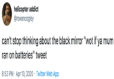 helicopter addict @rowancogley can't stop thinking about the black mirror "wot if ya mum ran on batteries" tweet 6:53 PM · Apr 10, 2020 · Twitter Web App