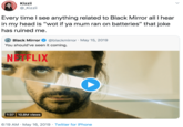 Kizzii @_Kizzii Every time I see anything related to Black Mirror all I hear in my head is "wot if ya mum ran on batteries" that joke has ruined me. O O Black Mirror @blackmirror · May 15, 2019 You should've seen it coming. NEFLIX 1:37 10.8M views 6:19 AM · May 16, 2019 · Twitter for iPhone