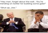 "Hey man, forget about the wall.. You're trending on twitter for building some gate!" "Shut up, Joe."