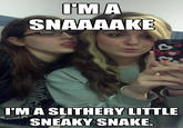IMA SNAAAAKE I'M A SLITHERY LITTLE SNEAKY SNAKE. quickmeme.com