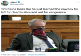 Jason @longwall26 Tim Kaine looks like he just learned the cowboy he left for dead is alive and out for vengeance TK 4 VA 7:49 AM · May 12, 2020 · Twitter for iPhone