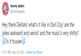 tommy salami @tommysalami Hey there Delilah/ what's it like in Owl City/ are the jokes awkward and weird/ and the music's very s-----? Ss Is it truuee r 12:11 PM · Sep 18, 2013 · Twitter for iPhone