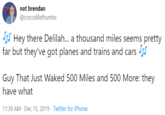 not brendan @crocodilethumbs J Hey there Delilah. a thousand miles seems pretty far but they've got planes and trains and cars s Guy That Just Waked 500 Miles and 500 More: they have what 11:30 AM - Dec 15, 2019 · Twitter for iPhone