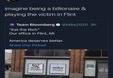 bloomberg campaign headquarters imagine being a billionaire & playing the victim in Flint mike 2020 Team Bloomberg @Mike2020 · 3h "Eat the Rich" Our office in Flint, MI America deserves better. Show this thread EAT THE RICH mike mike 2020