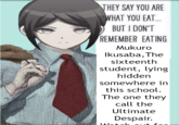 THEY SAY YOU ARE WHAT YOU EAT.. BUT I DON'T REMEMBER EATING Mukuro Ikusaba, The sixteenth student, lying hidden somewhere in this school. The one they call the Ultimate Despair.