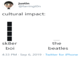 justin @farringt0n · Sep 6, 2019 cultural impact:     █          　　    █　            █　            █　                    ＿ sk8er                    the   boi                   beatles