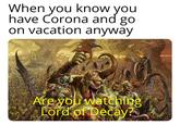When you know you have Corona and go on vacation anyway Are you watching Lord of Decay?