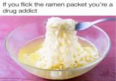 If you flick the ramen packet you're a drug addict