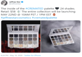 Jeffree Star @JeffreeStar The inside of the #CREMATED palette Retail: $58 The entire collection will be launching MAY 22ND @ 10AM PST / 1PM EST #jeffreestarcosmetics #crematedpalette 24 shades. 6:24 PM · May 16, 2020 · Twitter for iPhone