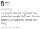 Jennifer @jennlrv913 Replying to @JeffreeStar To all the people talking stuff my grandmother also passed and was cremated and in NO way do I think this is offensive.STOP trying to make something out of nothing 6:25 PM - May 16, 2020 · Twitter for iPhone