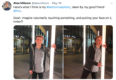 Alex Milsom @alexmilsom · May 16 Here's what I think is my #lastnormalphoto, taken by my good friend @imy. Gosh. Imagine voluntarily touching something, and putting your face on it, today?! NTRE POIN TRE POIN