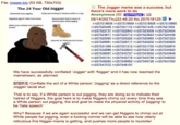File: jogger.jpg (53 KB, 750x703) The 24 Year Old Jogger O The Jogger meme was a success, but there's more work to do Absolutely loves jogeging Enjoys junt looking in windows while on jog Anonymous (ID: QNTPG930) IA 05/14/20(Thu)22:46:20 No.257518125 Regularty jogs 87 miles from home Boots protect feet in event of window glass while jogging >>257518606 >>257518858 >>257518928 >>257519860 Made some mistake But is jogging it around >>257520499 >>257521119 >>257521449 >257521935 >>257522737 >>257522843 >>257523009 >>257523454 >>257523671 >>257523712 >>257523823 >>257524458 >>257525090 >>257525222 >>257525965 >>257527223 Hammer for fiaing log wom boots >>257528981 >>257529717 >>257530202 >>257530925 >>257531489 >>257531512 >>257531700 >>257532874 >>257532986 >>257533643 >>257533726 >>257534620 >>257538067 >>257543727 >>257543932 >>257544848 >>257545151 >>257545776 >>257545799 >>257546000 >>257546262 >>257546662 >>257546726 >>257547050 >>257547072 >>2575481 We have successfully conflated 'Jogger' with 'N-----' and it has now reached the mainstream, as planned. STEP 2: Conflate the act of a White person 'Jogging' as a direct reference to the Jogger racial slur. That is to say, if a White person is out jogging, they are doing so to indicate their hatred of N------, the goal here is to make N------ chimp out every time they see a White person out jogging, the end goal to make the physical activity of 'jogging' to be 'hate speech' Why? Because if we are again successful and we can get N------ to chimp out at White people for jogging, even a f------ normie will be able to see how utterly ridiculous this N------mania is getting, and pushes more people to /ourside/