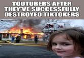 YOUTUBERS AFTER THEYVE SUCCESSFULLY DESTROYED TIKTOKERS Clheloealmemer 38 imgflip.com