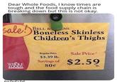 children's thighs Dear Whole Foods, I know times are tough and the food supply chain is breaking down but this is not okay. sale! BELL & Boneless Skinless Children's Thighs NS Regular Price Sale Price $3.39 lb. Savings of $2.59 WHOLE FOODS 80¢ lb. Ren Paul's Bat