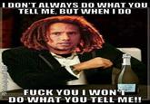 I DON'T ALWAYS DO WHAT YOU TELL ME, BUT WHEN I DO F--- YOU I WONT DO WHAT YOU TELL ME!