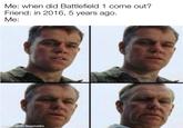 BF1 just a quick meme Me: when did Battlefield 1 come out? Friend: in 2016, 5 years agO. Me: made with mematic
