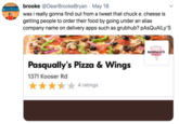 brooke @DearBrookeBryan · May 18 was i really gonna find out from a tweet that chuck e. cheese is getting people to order their food by going under an alias company name on delivery apps such as grubhub? PASQUAILY'S RASOUALYS Pasqually's Pizza & Wings 1371 Kooser Rd 4 ratings