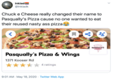 inkiad= @Inkiadk Chuck e Cheese really changed their name to Pasqually's Pizza cause no one wanted to eat their reused nasty ass pizzal PASQUALLY'S Pasqually's Pizza & Wings 1371 Kooser Rd 4 ratings 9:01 AM · May 18, 2020 · Twitter Web App >