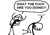 WHAT THE F--- ARE YOU DOING?! *Roll 40*