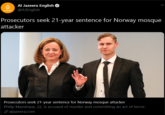 Al Jazeera English O @AJEnglish ALJAZEERA Prosecutors seek 21-year sentence for Norway mosque attacker Prosecutors seek 21-year sentence for Norway mosque attacker Philip Manshaus, 22, is accused of murder and committing an act of terror. P aljazeera.com
