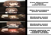 You discover a nice character She becomes your waifu Nobody ever heard of her Nobody ever heard of her YOUR WAIFU IS YOURS AND YOURS ALONE