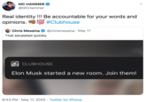 MC HAMMER @MCHammer Real identity !!! Be accountable for your words and opinions. O190 #Clubhouse Chris Messina O @chrismessina · May 17 That escalated quickly CLUBHOUSE Elon Musk started a new room. Join them! 9:43 PM · May 17, 2020 · Twitter for iPhone