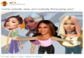 nyi @NEEDYINLOVE "come outside, lana. ain't nobody finna jump you!" 4:31 AM - May 21, 2020 · Twitter for iPhone
