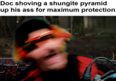 Doc shoving a shungite pyramid up his ass for maximum protection