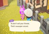 Bob Ya don't sell your friends. That's suuuuper uncool.