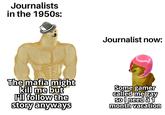 Journalists in the 1950s: Journalist now: The mafia might kill me but FI follow the story anyways Some gamer called me gay so l need a 1 month vacation Text