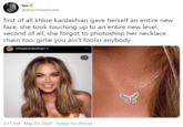 lex @psychedaelicate first of all khloe kardashian gave herself an entire new face. she took touching up to an entire new level. second of all, she forgot to photoshop her necklace chain too. girlie you ain't foolin anybody khloekardashian o 1/3 2:17 AM - May 23, 2020 · Twitter for iPhone