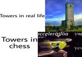 Towers in real life cceleratian yar Towers in chess yes