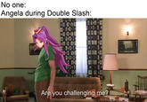 No one: Angela during Double Slash: Are you challenging me? Arm Cha 81