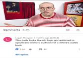 MUSIC TO BE MORDERID AB 幸 X Comments 8.7K Logan Morgan • 3 months ago (edited) This dude looks like old logic got addicted to opium and went to audition for a where's waldo book 2.6K 目 40 40 replies