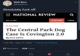 Matt Bors @MattBors Absolutely f--- off NATIONAL REVIEW May. 27, 2020 SUBSCRIBE LOGIN PC CULTURE The Central Park Dog Case Is Covington 2.0 By KYLE SMITH 7:45 PM · May 27, 2020 · Twitter for iPhone 27 Retweets 434 Likes 27 >