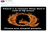 Ms. Heather @colon_marti Replying to @TheRickWilson #Qaren "I sure told that doctor!" There's a reason they don't call it IQ anon. These are stupid people. 11:44 AM - May 27, 2020 · Twitter for iPad