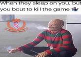 When they sleep on you, but you bout to kill the game When they sleep on you, but you bout to kill the game