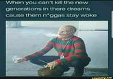when you can't kill the new generations in there dreams cause them n*ggas stay woke When you can't kill the new generations in there dreams cause them n*ggas stay woke apundoallp ifunny.co