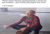 El Freddy "Pase tanto tiempo persiguiendo a otros en sus sueños , que olvide perseguir los mios" El Freddy