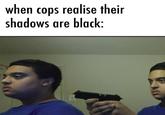 when cops realise their shadows are black: