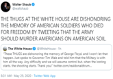 Walter Shaub A @waltshaub THE THUGS AT THE WHITE HOUSE ARE DISHONORING THE MEMORY OF AMERICAN SOLDIERS WHO DIED FOR FREEDOM BY TWEETING THAT THE ARMY SHOULD MURDER AMERICANS ON AMERICAN SOIL. The White House "These THUGS are dishonoring the memory of George Floyd, and I won't let that happen. Just spoke to Governor Tim Walz and told him that the Military is with him all the way. Any difficulty and we will assume control but, when the looting starts, the shooting starts. Thank you!" twitter.com/realdonaldtrum. @WhiteHouse · 1h 8:31 AM · May 29, 2020 · Twitter Web App