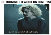 RETURNING TO WORK ON JUNE 1ST I don't know s--- about f---.