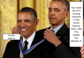 You made the first cloning machine in the world, Obama. Here, Take This Thanks medal, obama You deserve it.