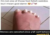 I'm not one of those foot fetish weirdos but I mean god damn Memes are canceled since y'all can't behave ifunny.co